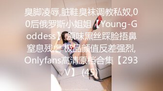 臭脚凌辱,脏鞋臭袜调教私奴,00后俄罗斯小姐姐【Young-Goddess】 原味黑丝踩脸捂鼻窒息残虐 极品颜值反差强烈,Onlyfans高清原档合集【293V】 (45)