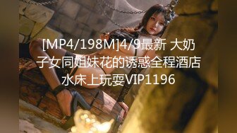 [MP4/198M]4/9最新 大奶子女同姐妹花的诱惑全程酒店水床上玩耍VIP1196