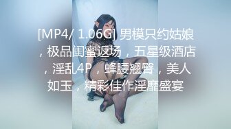 [MP4/ 1.06G] 男模只约姑娘，极品闺蜜返场，五星级酒店，淫乱4P，蜂腰翘臀，美人如玉，精彩佳作淫靡盛宴