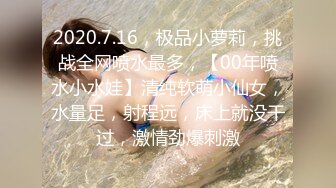 2020.7.16，极品小萝莉，挑战全网喷水最多，【00年喷水小水娃】清纯软萌小仙女，水量足，射程远，床上就没干过，激情劲爆刺激