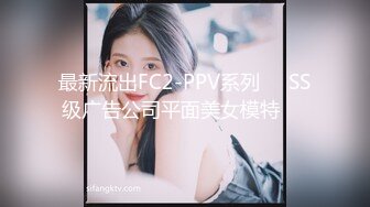 最新流出FC2-PPV系列❤️SS级广告公司平面美女模特❤️