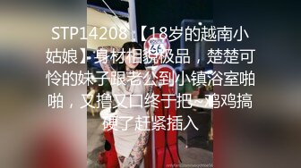 STP14208 【18岁的越南小姑娘】身材相貌极品，楚楚可怜的妹子跟老公到小镇浴室啪啪，又撸又口终于把~鸡鸡搞硬了赶紧插入