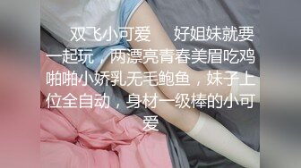 ❤️双飞小可爱❤️好姐妹就要一起玩，两漂亮青春美眉吃鸡啪啪小娇乳无毛鲍鱼，妹子上位全自动，身材一级棒的小可爱