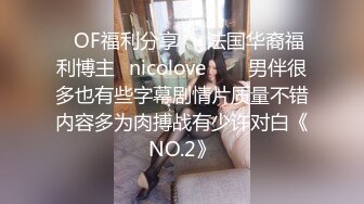 ❤OF福利分享❤㊙法国华裔福利博主⭐nicolove⭐▶▶男伴很多也有些字幕剧情片质量不错内容多为肉搏战有少许对白《NO.2》