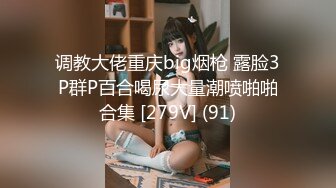 调教大佬重庆big烟枪 露脸3P群P百合喝尿大量潮喷啪啪合集 [279V] (91)