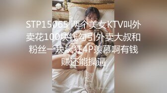 STP15065 两个美女KTV叫外卖花100块钱勾引外卖大叔和粉丝一块疯狂4P羡慕啊有钱赚还能操逼