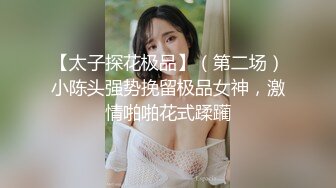 【太子探花极品】（第二场）小陈头强势挽留极品女神，激情啪啪花式蹂躏