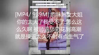 [MP4/ 989M] 韵味熟女大姐 你的太大了我受不了 怎么这么久啊 被舔逼舔菊花到高潮 就是操逼太久不射有点生气了