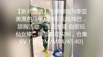 【新片速遞】性感御姐Ts李亚美黑色马甲和帅哥互玩鸡巴，舔胸舌吻，淫语发骚 自慰玩仙女棒，爆插菊花尖叫，合集6V！[652M/MP4/45:40]