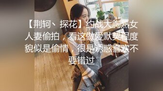 【荆轲丶探花】约战大胸熟女人妻偷拍，看这做爱默契程度貌似是偷情，很是诱惑喜欢不要错过