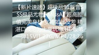 【新片速遞】超极品91新晋SSS极品尤物▌MissA▌超高颜值完美身材 女神如此反差 精湛口技沦为土豪玩物 HD版第一弹15V[1.27G/MP4/28:36]