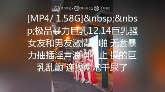 [MP4/ 1.58G]&nbsp;&nbsp;极品暴力巨乳12.14巨乳骚女友和男友激情啪啪 无套暴力抽插淫声浪叫不止 操的巨乳乱颤 连操两炮干尿了