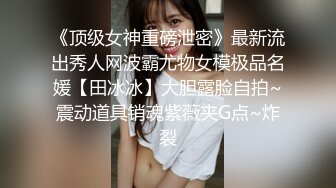 《顶级女神重磅泄密》最新流出秀人网波霸尤物女模极品名媛【田冰冰】大胆露脸自拍~震动道具销魂紫薇夹G点~炸裂