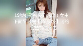 19岁妹子被操到求饶（女主下面平台搜【19 技校】可约，完整视频可看